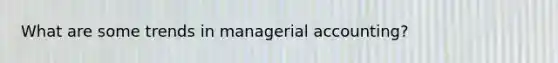 What are some trends in managerial accounting?