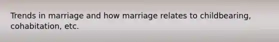 Trends in marriage and how marriage relates to childbearing, cohabitation, etc.