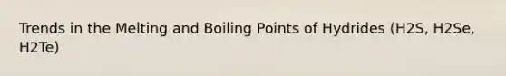 Trends in the Melting and Boiling Points of Hydrides (H2S, H2Se, H2Te)