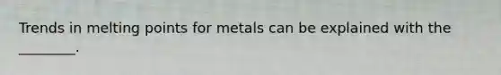 Trends in melting points for metals can be explained with the ________.