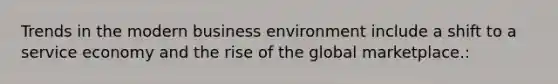 Trends in the modern business environment include a shift to a service economy and the rise of the global marketplace.: