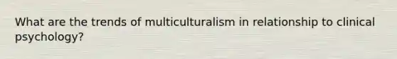 What are the trends of multiculturalism in relationship to clinical psychology?