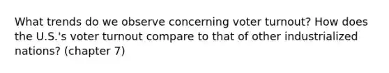 What trends do we observe concerning voter turnout? How does the U.S.'s voter turnout compare to that of other industrialized nations? (chapter 7)