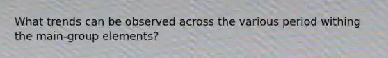 What trends can be observed across the various period withing the main-group elements?