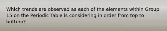 Which trends are observed as each of the elements within Group 15 on <a href='https://www.questionai.com/knowledge/kIrBULvFQz-the-periodic-table' class='anchor-knowledge'>the periodic table</a> is considering in order from top to bottom?