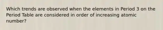 Which trends are observed when the elements in Period 3 on the Period Table are considered in order of increasing atomic number?