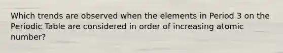 Which trends are observed when the elements in Period 3 on the Periodic Table are considered in order of increasing atomic number?