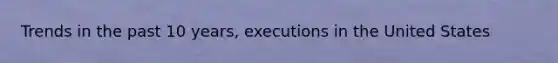 Trends in the past 10 years, executions in the United States