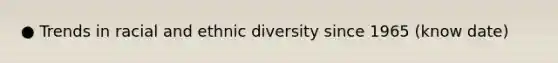 ● Trends in racial and ethnic diversity since 1965 (know date)