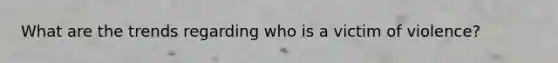 What are the trends regarding who is a victim of violence?