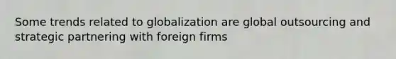 Some trends related to globalization are global outsourcing and strategic partnering with foreign firms