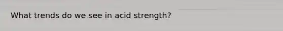 What trends do we see in acid strength?