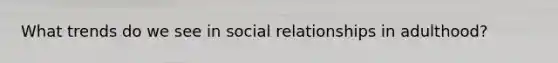 What trends do we see in social relationships in adulthood?