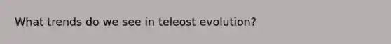 What trends do we see in teleost evolution?