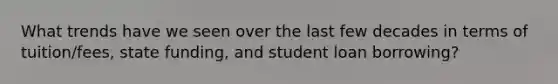 What trends have we seen over the last few decades in terms of tuition/fees, state funding, and student loan borrowing?