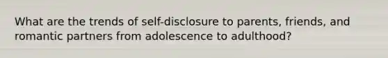 What are the trends of self-disclosure to parents, friends, and romantic partners from adolescence to adulthood?