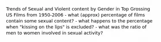 Trends of Sexual and Violent content by Gender in Top Grossing US Films from 1950-2006 - what (approx) percentage of films contain some sexual content? - what happens to the percentage when "kissing on the lips" is excluded? - what was the ratio of men to women involved in sexual activity?