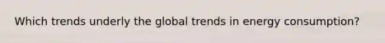 Which trends underly the global trends in energy consumption?