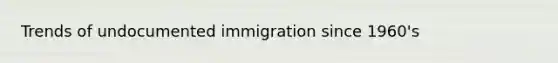 Trends of undocumented immigration since 1960's