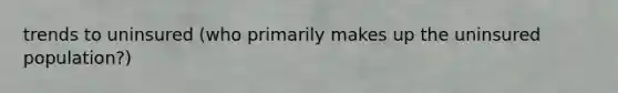 trends to uninsured (who primarily makes up the uninsured population?)