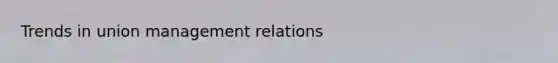 Trends in union management relations