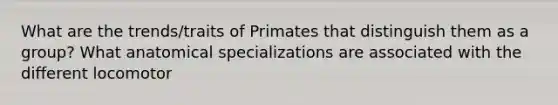 What are the trends/traits of Primates that distinguish them as a group? What anatomical specializations are associated with the different locomotor