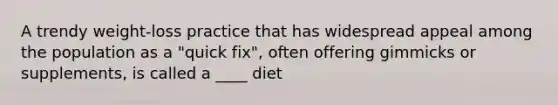 A trendy weight-loss practice that has widespread appeal among the population as a "quick fix", often offering gimmicks or supplements, is called a ____ diet