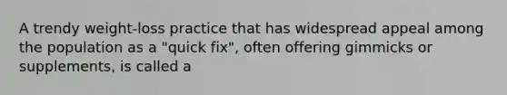 A trendy weight-loss practice that has widespread appeal among the population as a "quick fix", often offering gimmicks or supplements, is called a