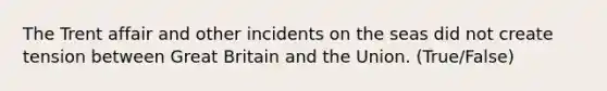 The Trent affair and other incidents on the seas did not create tension between Great Britain and the Union. (True/False)