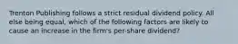 Trenton Publishing follows a strict residual dividend policy. All else being equal, which of the following factors are likely to cause an increase in the firm's per-share dividend?