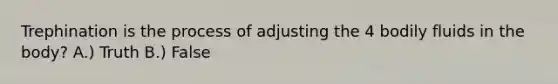 Trephination is the process of adjusting the 4 bodily fluids in the body? A.) Truth B.) False