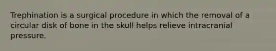 Trephination is a surgical procedure in which the removal of a circular disk of bone in the skull helps relieve intracranial pressure.