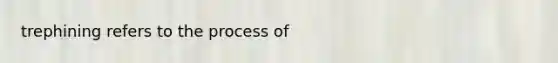 trephining refers to the process of