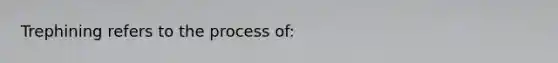 Trephining refers to the process of: