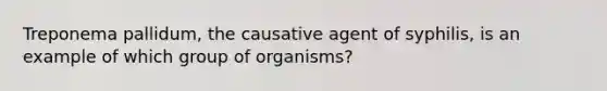 Treponema pallidum, the causative agent of syphilis, is an example of which group of organisms?