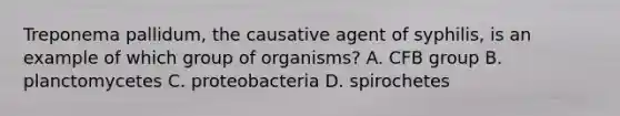 Treponema pallidum, the causative agent of syphilis, is an example of which group of organisms? A. CFB group B. planctomycetes C. proteobacteria D. spirochetes