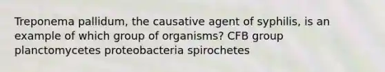 Treponema pallidum, the causative agent of syphilis, is an example of which group of organisms? CFB group planctomycetes proteobacteria spirochetes