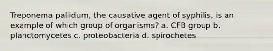 Treponema pallidum, the causative agent of syphilis, is an example of which group of organisms? a. CFB group b. planctomycetes c. proteobacteria d. spirochetes