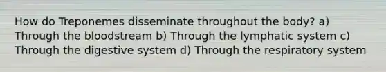 How do Treponemes disseminate throughout the body? a) Through the bloodstream b) Through the lymphatic system c) Through the digestive system d) Through the respiratory system