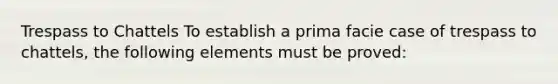 Trespass to Chattels To establish a prima facie case of trespass to chattels, the following elements must be proved: