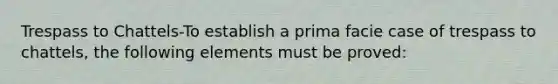 Trespass to Chattels-To establish a prima facie case of trespass to chattels, the following elements must be proved: