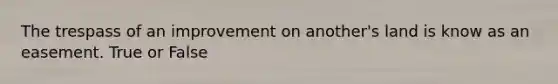 The trespass of an improvement on another's land is know as an easement. True or False