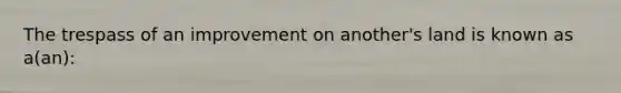 The trespass of an improvement on another's land is known as a(an):