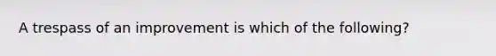 A trespass of an improvement is which of the following?