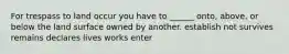 For trespass to land occur you have to ______ onto, above, or below the land surface owned by another. establish not survives remains declares lives works enter