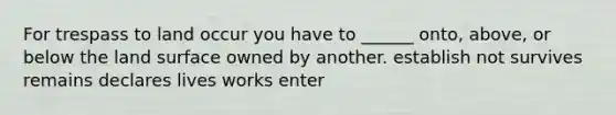 For trespass to land occur you have to ______ onto, above, or below the land surface owned by another. establish not survives remains declares lives works enter