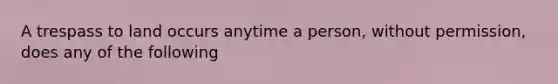 A trespass to land occurs anytime a person, without permission, does any of the following