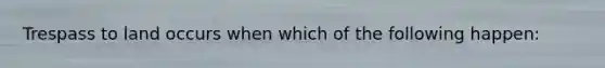 Trespass to land occurs when which of the following happen: