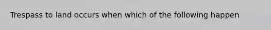 Trespass to land occurs when which of the following happen