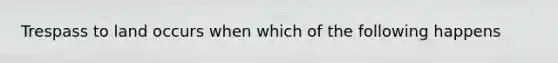 Trespass to land occurs when which of the following happens